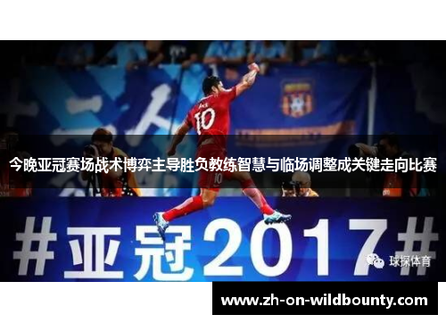 今晚亚冠赛场战术博弈主导胜负教练智慧与临场调整成关键走向比赛