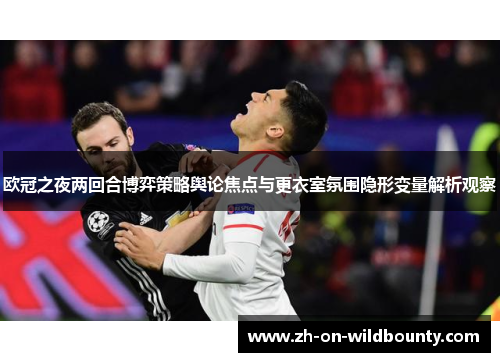 欧冠之夜两回合博弈策略舆论焦点与更衣室氛围隐形变量解析观察