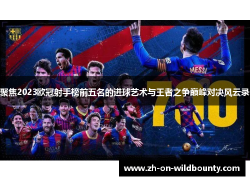聚焦2023欧冠射手榜前五名的进球艺术与王者之争巅峰对决风云录 聚焦2023欧冠射手榜前五名的进球艺术与王者之争巅峰对决风云录