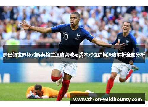姆巴佩世界杯对阵英格兰速度突破与战术对位优势深度解析全面分析 姆巴佩世界杯对阵英格兰速度突破与战术对位优势深度解析全面分析