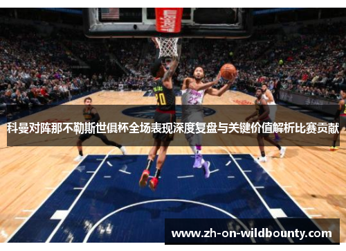 科曼对阵那不勒斯世俱杯全场表现深度复盘与关键价值解析比赛贡献 科曼对阵那不勒斯世俱杯全场表现深度复盘与关键价值解析比赛贡献