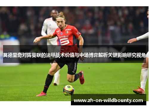 莫德里奇对阵曼联的法甲战术价值与中场博弈解析关键影响研究视角 莫德里奇对阵曼联的法甲战术价值与中场博弈解析关键影响研究视角