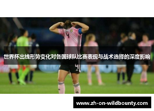 世界杯出线形势变化对各国球队比赛表现与战术选择的深度影响
