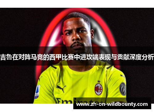 吉鲁在对阵马竞的西甲比赛中进攻端表现与贡献深度分析