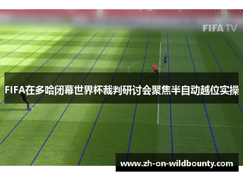 FIFA在多哈闭幕世界杯裁判研讨会聚焦半自动越位实操 FIFA在多哈闭幕世界杯裁判研讨会聚焦半自动越位实操