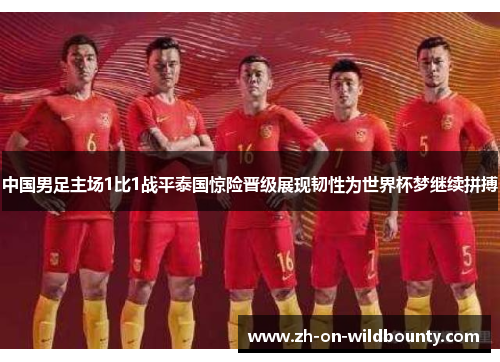 中国男足主场1比1战平泰国惊险晋级展现韧性为世界杯梦继续拼搏