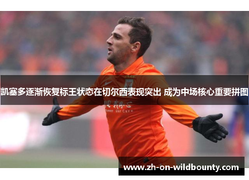 凯塞多逐渐恢复标王状态在切尔西表现突出 成为中场核心重要拼图 凯塞多逐渐恢复标王状态在切尔西表现突出 成为中场核心重要拼图