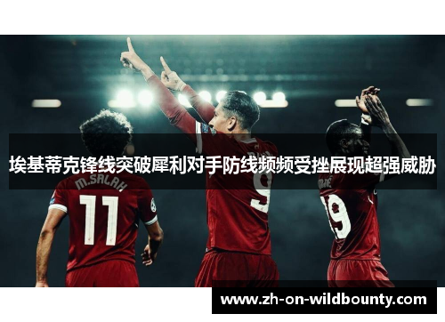 埃基蒂克锋线突破犀利对手防线频频受挫展现超强威胁 埃基蒂克锋线突破犀利对手防线频频受挫展现超强威胁