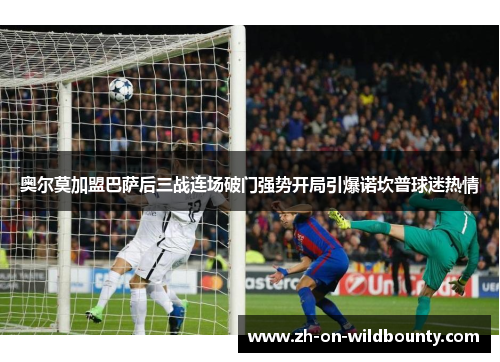 奥尔莫加盟巴萨后三战连场破门强势开局引爆诺坎普球迷热情