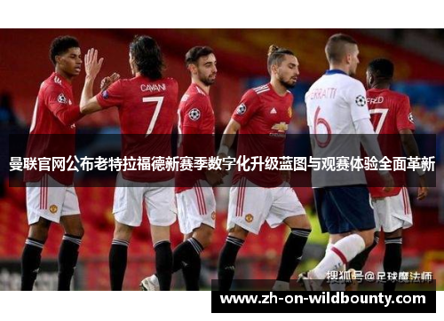 曼联官网公布老特拉福德新赛季数字化升级蓝图与观赛体验全面革新 曼联官网公布老特拉福德新赛季数字化升级蓝图与观赛体验全面革新