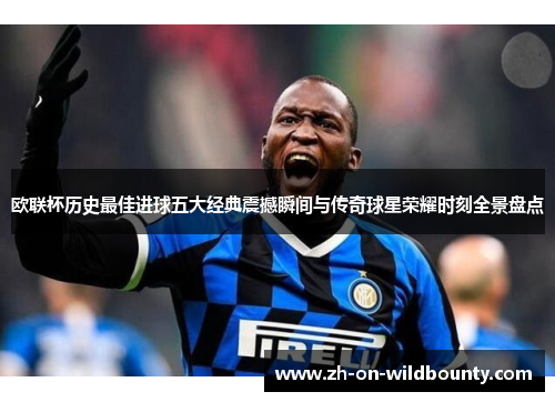 欧联杯历史最佳进球五大经典震撼瞬间与传奇球星荣耀时刻全景盘点