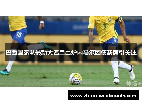 巴西国家队最新大名单出炉内马尔因伤缺席引关注