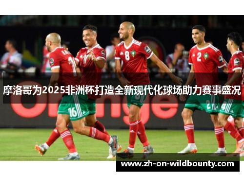 摩洛哥为2025非洲杯打造全新现代化球场助力赛事盛况