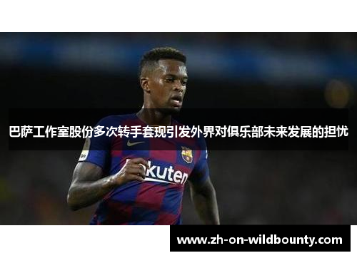 巴萨工作室股份多次转手套现引发外界对俱乐部未来发展的担忧